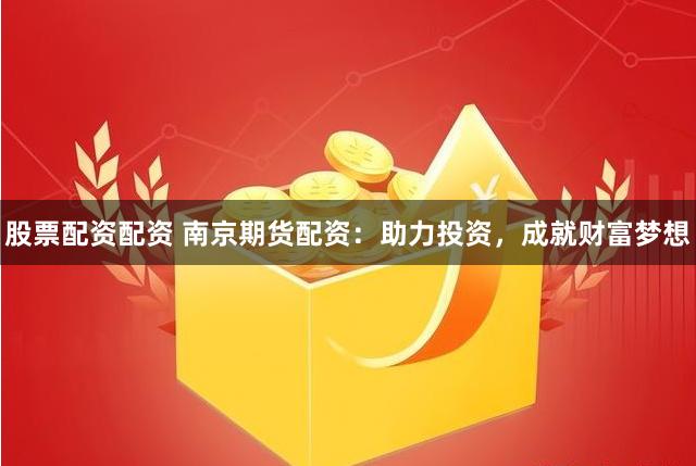 股票配资配资 南京期货配资：助力投资，成就财富梦想