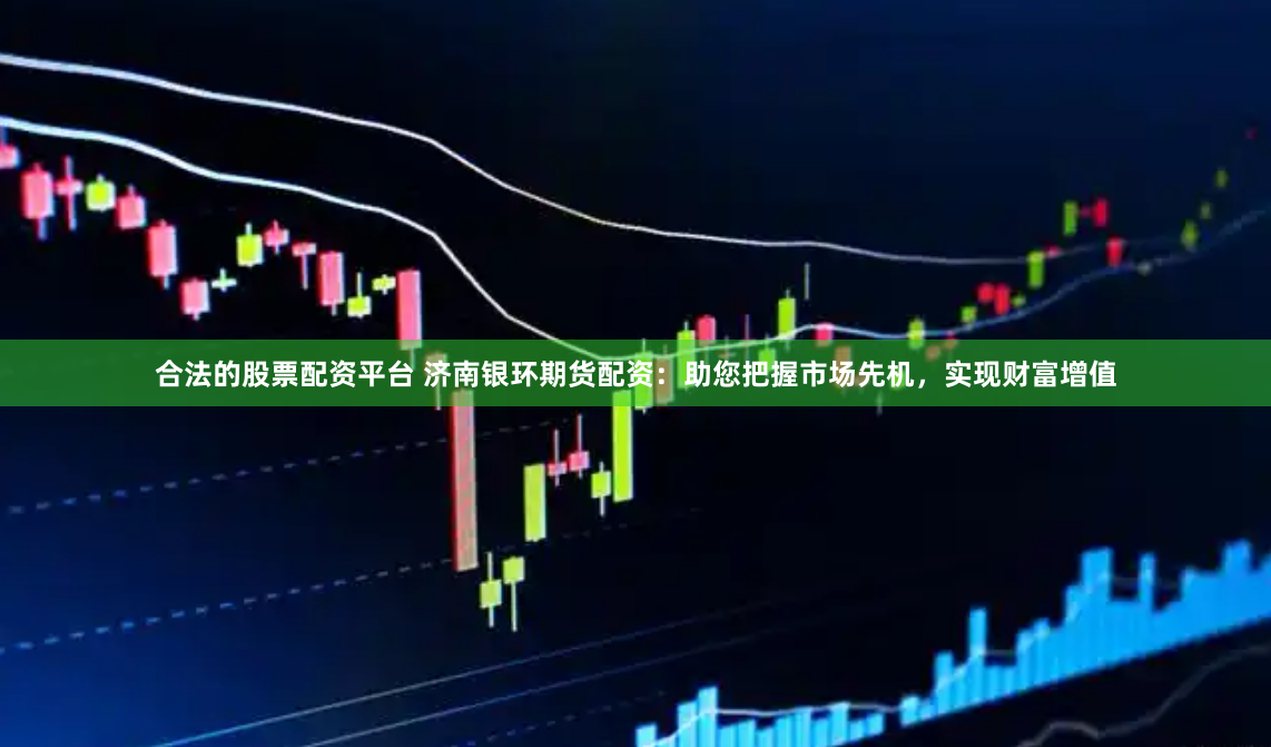 合法的股票配资平台 济南银环期货配资：助您把握市场先机，实现财富增值