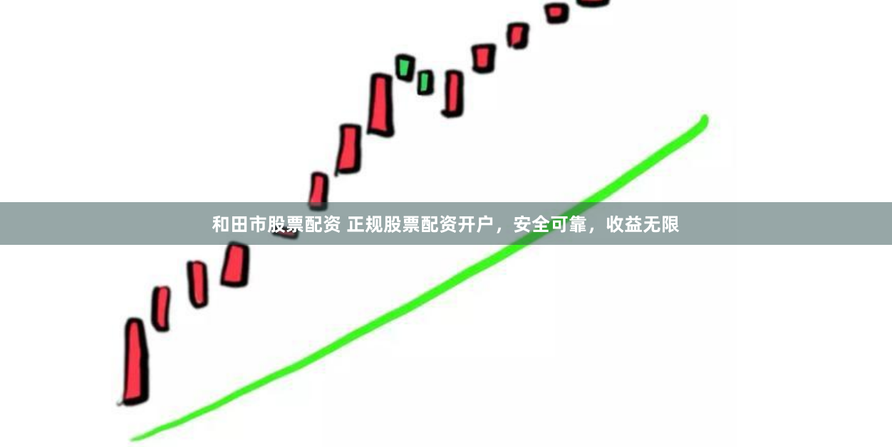 和田市股票配资 正规股票配资开户，安全可靠，收益无限