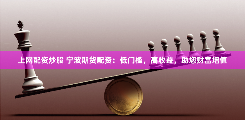 上网配资炒股 宁波期货配资：低门槛，高收益，助您财富增值