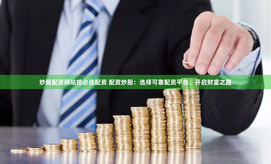 炒股配资网站拾必选配资 配资炒股：选择可靠配资平台，开启财富之路