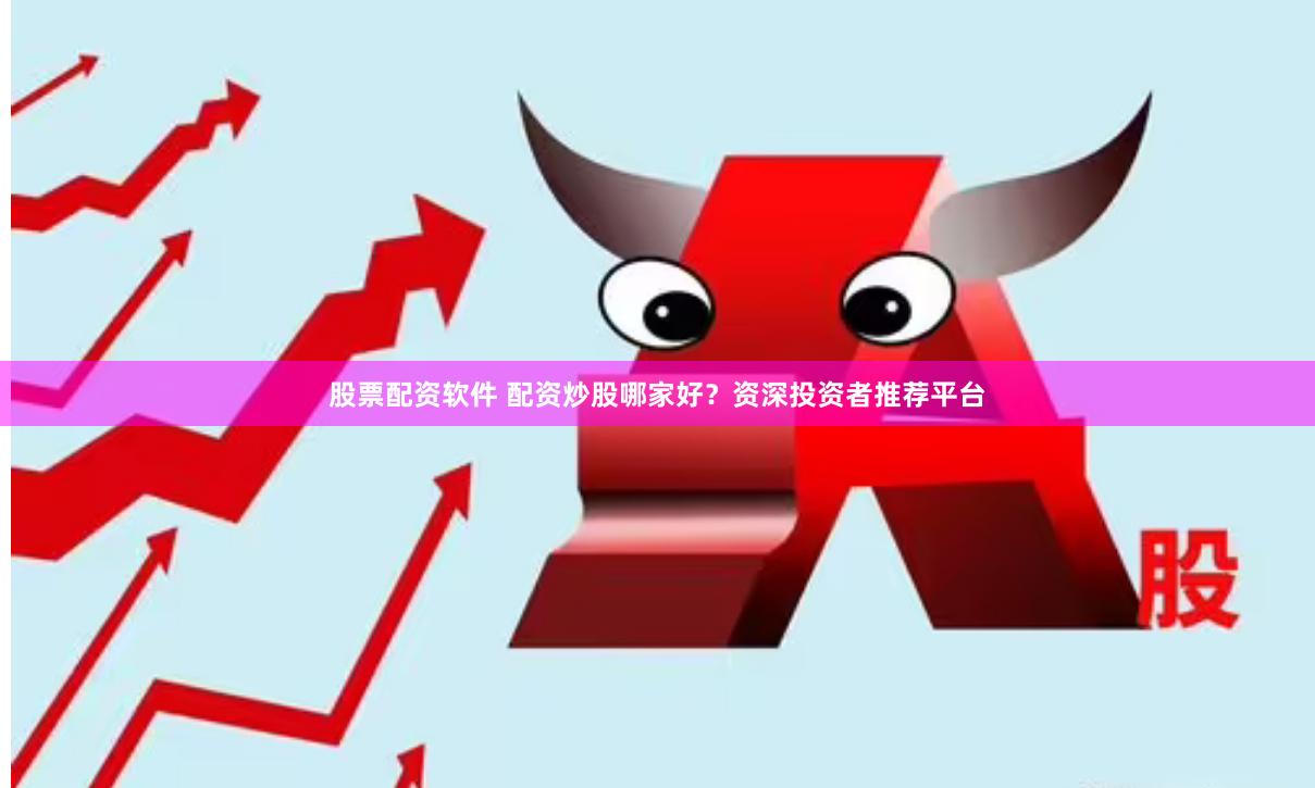 股票配资软件 配资炒股哪家好？资深投资者推荐平台