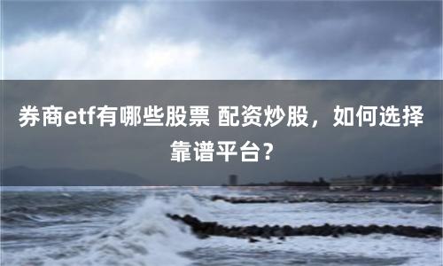 券商etf有哪些股票 配资炒股，如何选择靠谱平台？