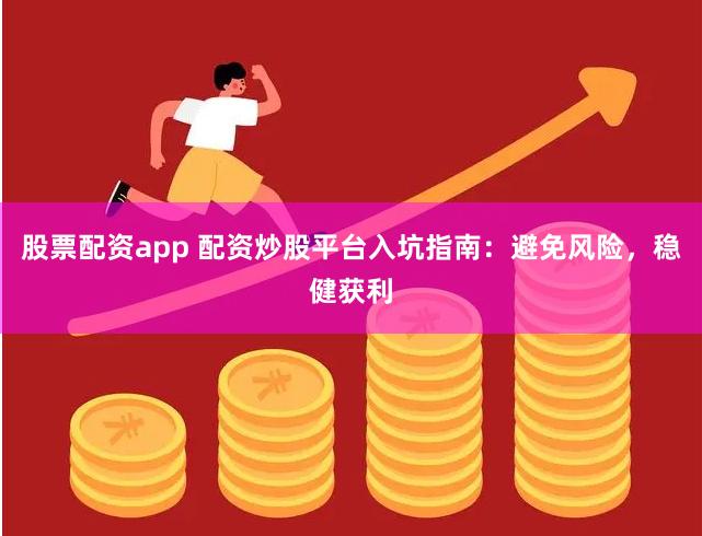 股票配资app 配资炒股平台入坑指南：避免风险，稳健获利