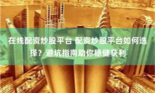 在线配资炒股平台 配资炒股平台如何选择？避坑指南助你稳健获利