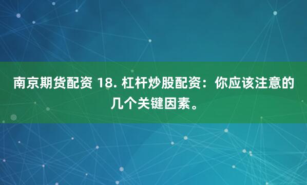 南京期货配资 18. 杠杆炒股配资：你应该注意的几个关键因素。