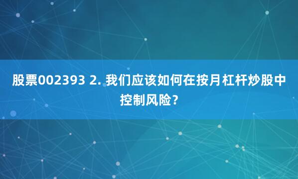 股票002393 2. 我们应该如何在按月杠杆炒股中控制风险？