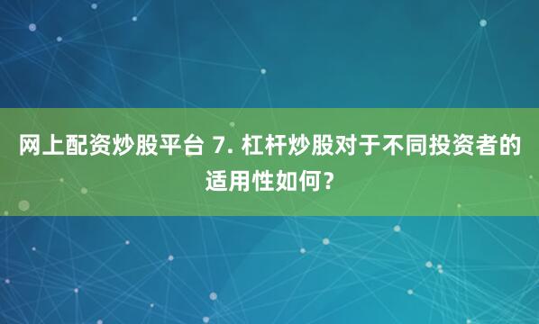 网上配资炒股平台 7. 杠杆炒股对于不同投资者的适用性如何？