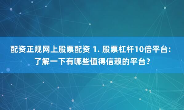 配资正规网上股票配资 1. 股票杠杆10倍平台: 了解一下有哪些值得信赖的平台？