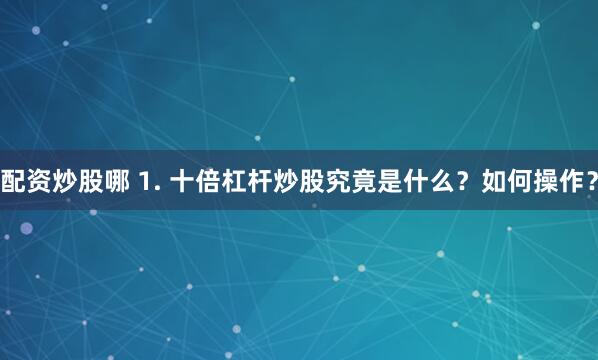 配资炒股哪 1. 十倍杠杆炒股究竟是什么？如何操作？