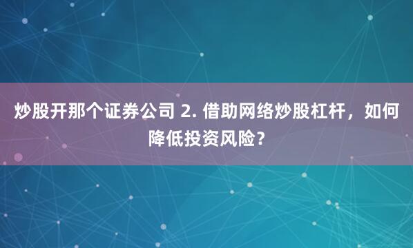 炒股开那个证券公司 2. 借助网络炒股杠杆，如何降低投资风险？
