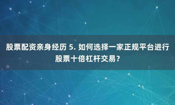股票配资亲身经历 5. 如何选择一家正规平台进行股票十倍杠杆交易？