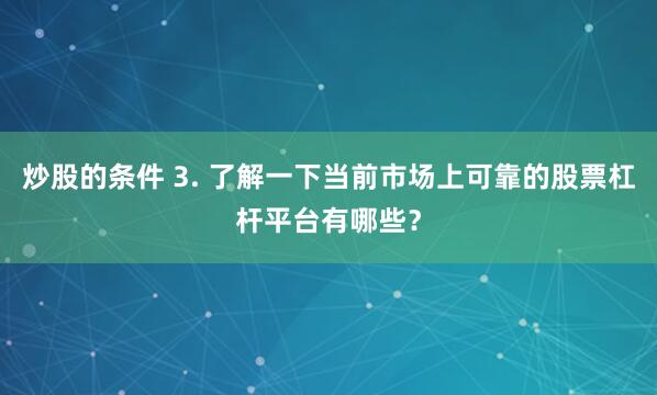 炒股的条件 3. 了解一下当前市场上可靠的股票杠杆平台有哪些？