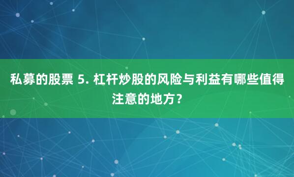私募的股票 5. 杠杆炒股的风险与利益有哪些值得注意的地方？