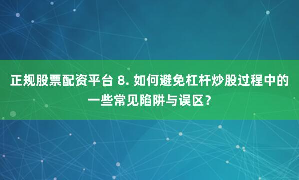 正规股票配资平台 8. 如何避免杠杆炒股过程中的一些常见陷阱与误区？