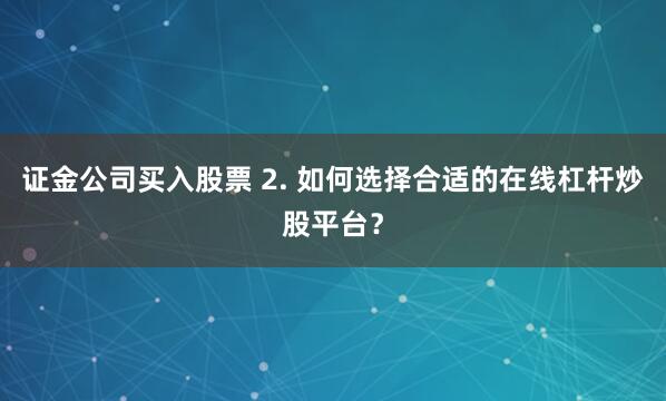 证金公司买入股票 2. 如何选择合适的在线杠杆炒股平台？