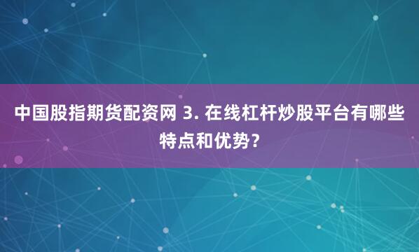 中国股指期货配资网 3. 在线杠杆炒股平台有哪些特点和优势？