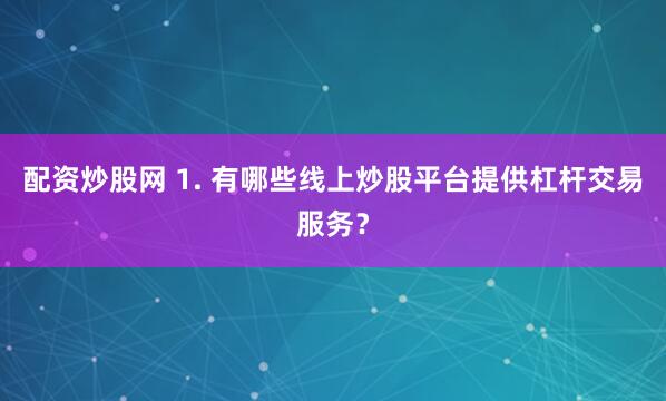 配资炒股网 1. 有哪些线上炒股平台提供杠杆交易服务？