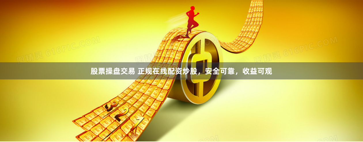 股票操盘交易 正规在线配资炒股，安全可靠，收益可观