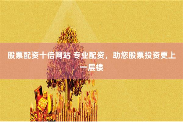 股票配资十倍网站 专业配资，助您股票投资更上一层楼