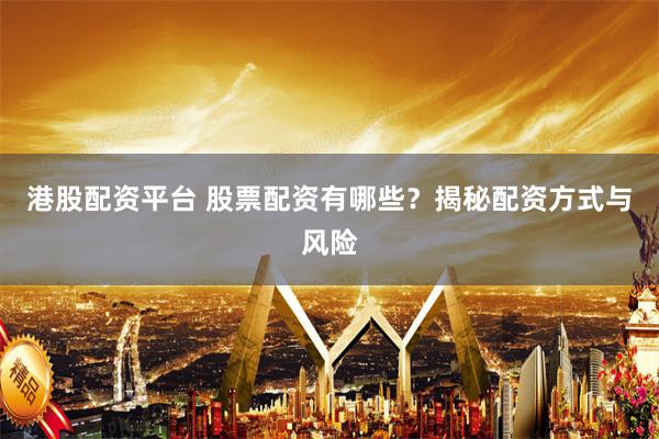 港股配资平台 股票配资有哪些？揭秘配资方式与风险