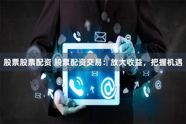 股票股票配资 股票配资交易：放大收益，把握机遇