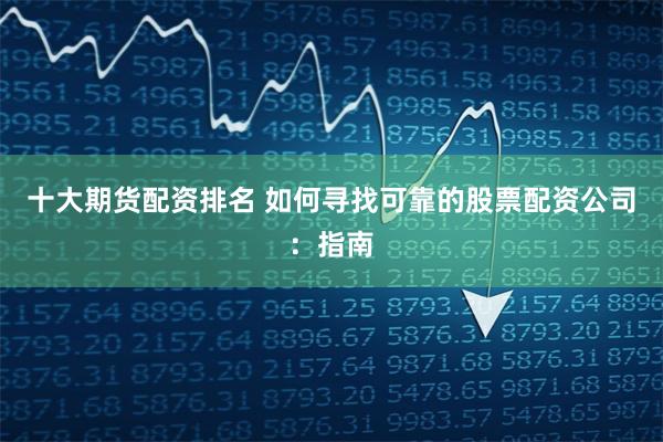 十大期货配资排名 如何寻找可靠的股票配资公司：指南