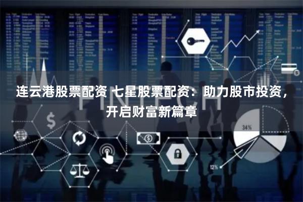 连云港股票配资 七星股票配资：助力股市投资，开启财富新篇章