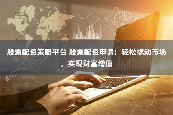 股票配资策略平台 股票配资申请：轻松撬动市场，实现财富增值