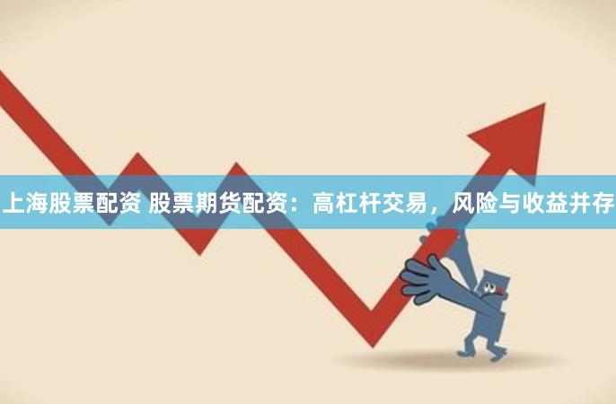 上海股票配资 股票期货配资：高杠杆交易，风险与收益并存