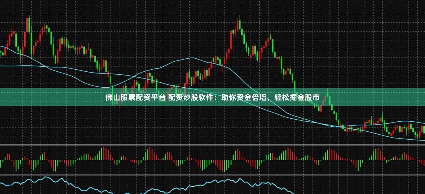 佛山股票配资平台 配资炒股软件：助你资金倍增，轻松掘金股市