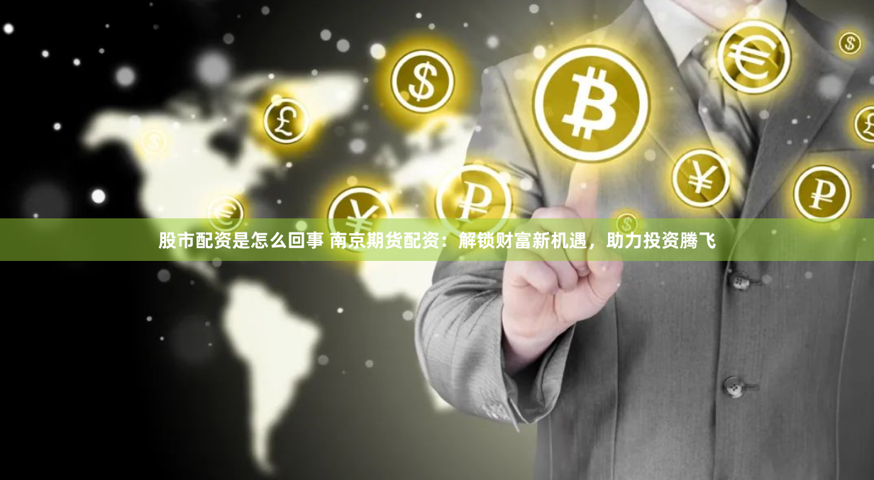 股市配资是怎么回事 南京期货配资：解锁财富新机遇，助力投资腾飞