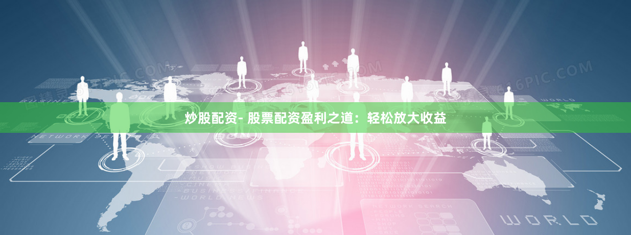 炒股配资- 股票配资盈利之道：轻松放大收益