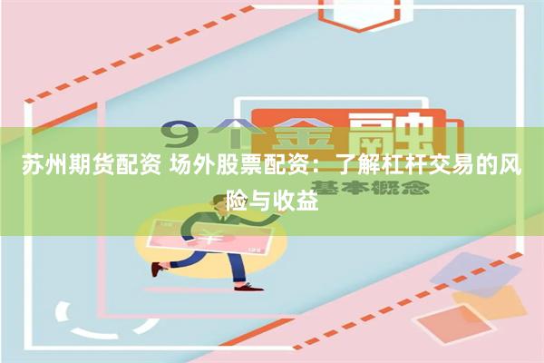 苏州期货配资 场外股票配资：了解杠杆交易的风险与收益