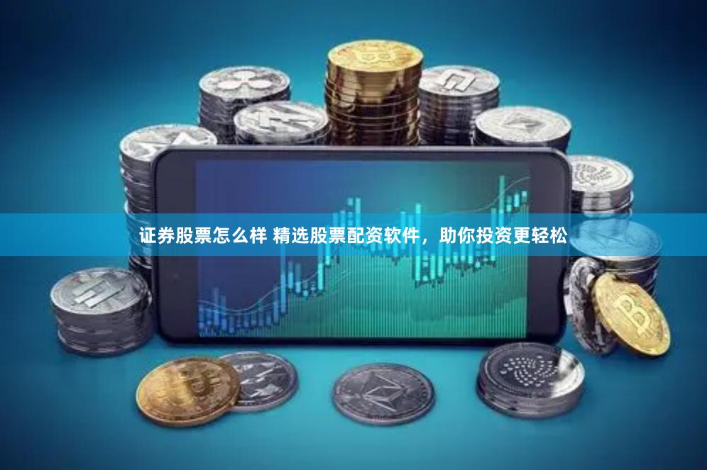 证券股票怎么样 精选股票配资软件，助你投资更轻松