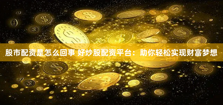 股市配资是怎么回事 好炒股配资平台：助你轻松实现财富梦想