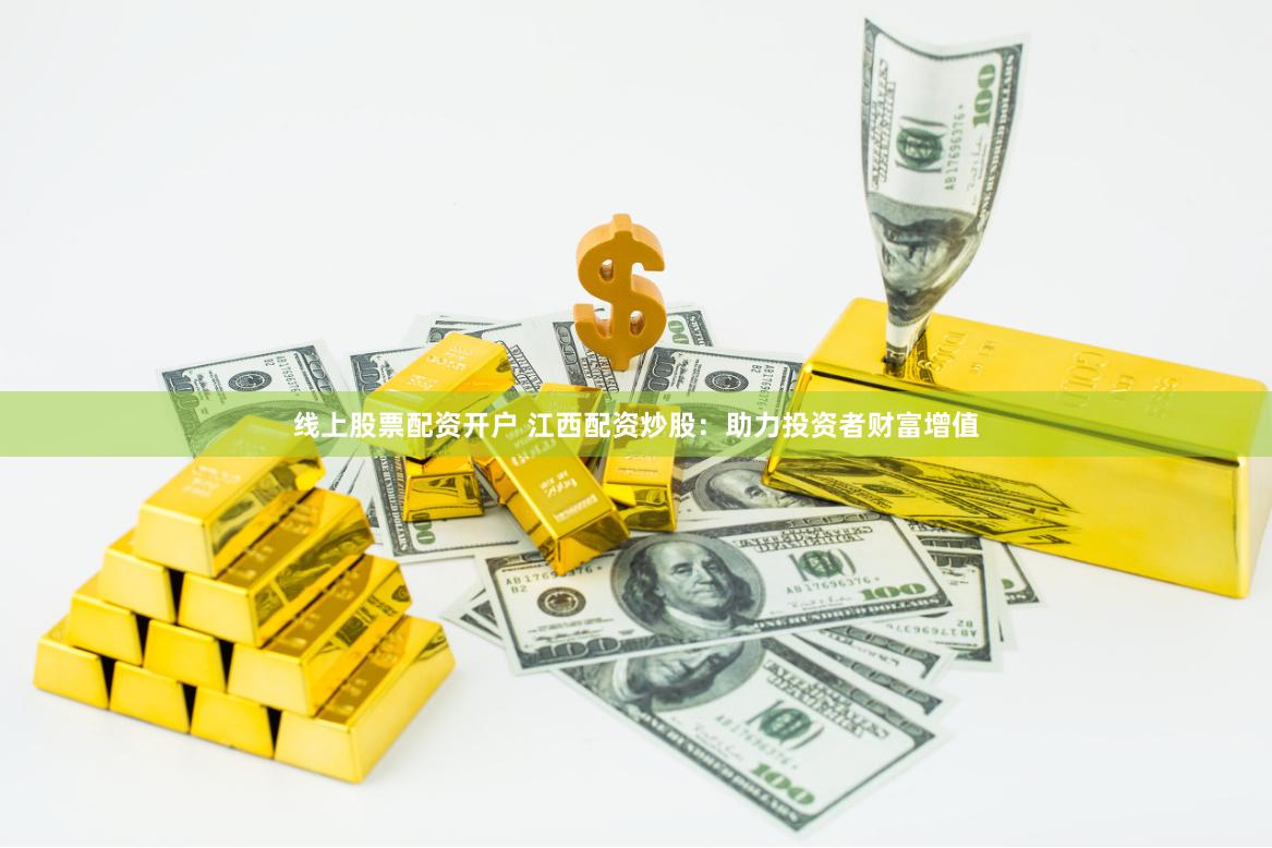 线上股票配资开户 江西配资炒股：助力投资者财富增值