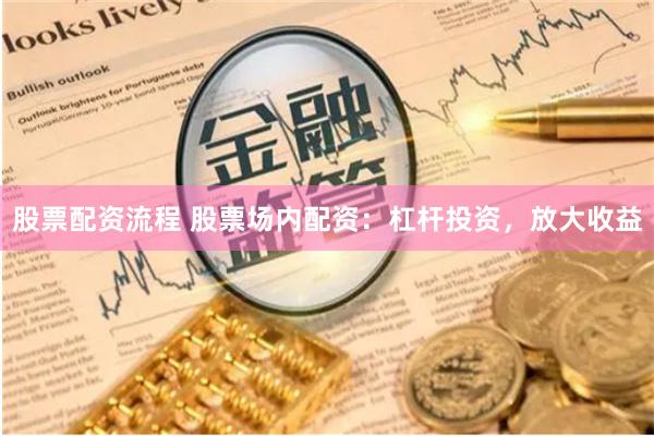 股票配资流程 股票场内配资：杠杆投资，放大收益