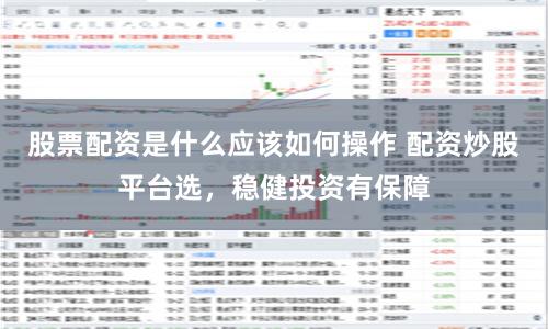 股票配资是什么应该如何操作 配资炒股平台选，稳健投资有保障
