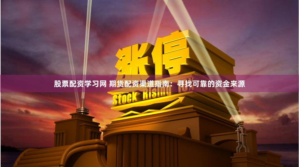 股票配资学习网 期货配资渠道指南：寻找可靠的资金来源