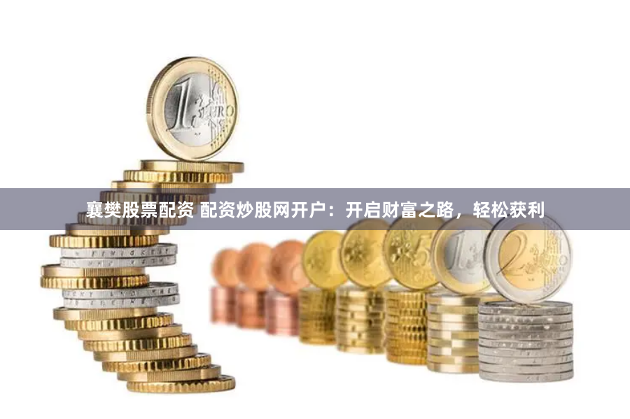 襄樊股票配资 配资炒股网开户：开启财富之路，轻松获利