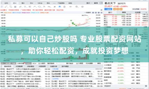 私募可以自己炒股吗 专业股票配资网站，助你轻松配资，成就投资梦想