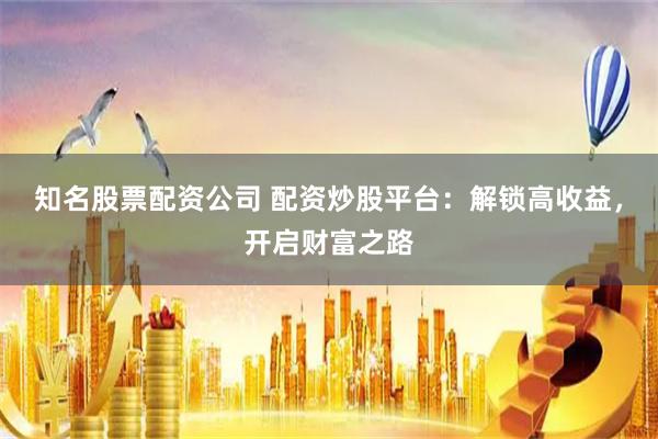 知名股票配资公司 配资炒股平台：解锁高收益，开启财富之路