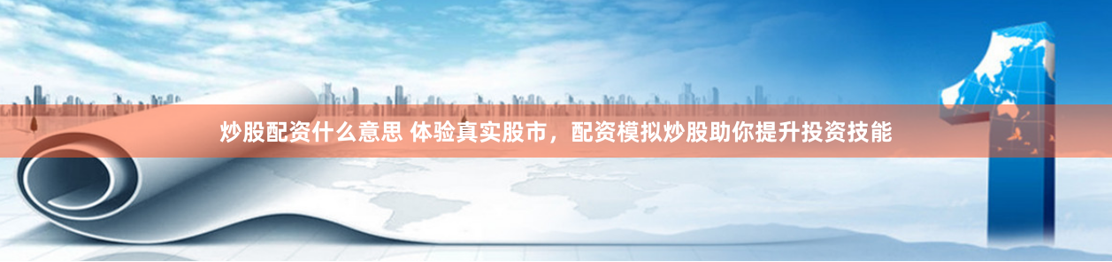 炒股配资什么意思 体验真实股市，配资模拟炒股助你提升投资技能
