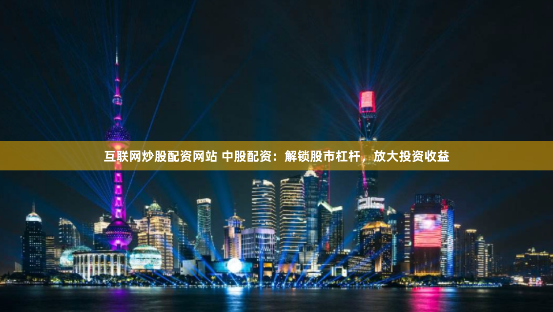 互联网炒股配资网站 中股配资：解锁股市杠杆，放大投资收益