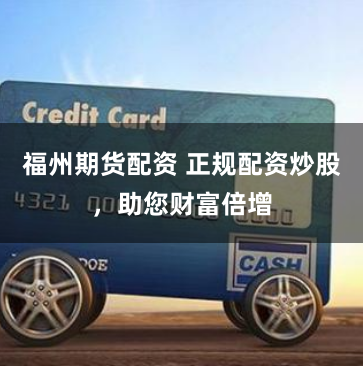 福州期货配资 正规配资炒股，助您财富倍增