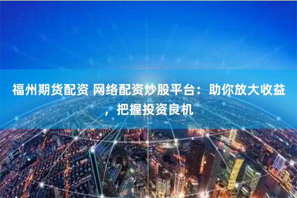 福州期货配资 网络配资炒股平台：助你放大收益，把握投资良机