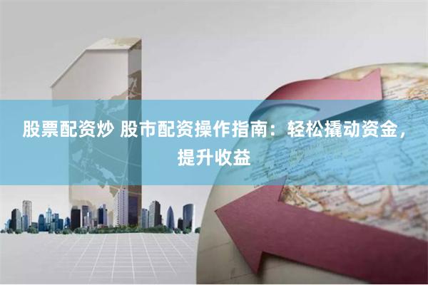 股票配资炒 股市配资操作指南：轻松撬动资金，提升收益