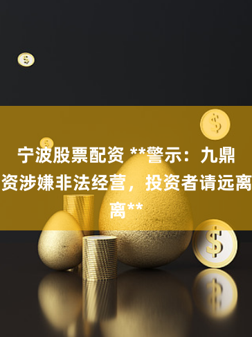 宁波股票配资 **警示：九鼎配资涉嫌非法经营，投资者请远离**