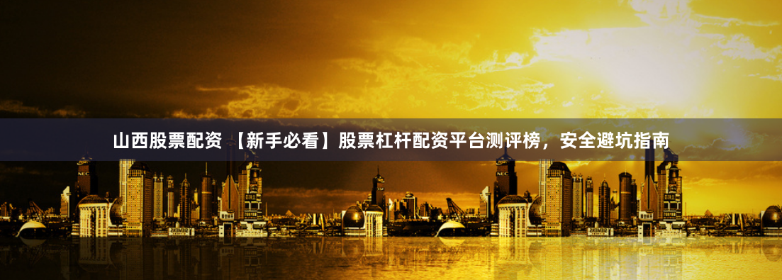 山西股票配资 【新手必看】股票杠杆配资平台测评榜，安全避坑指南